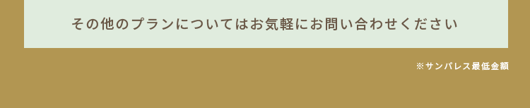 その他のプランについてはお気軽にお問い合わせください ※サンパレス最低金額