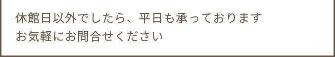 休館日以外でしたら、平日も承っております お気軽にお問合せください