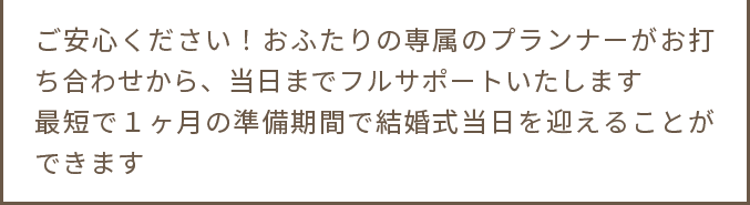 ご安心ください！おふたりの専属のプランナーがお打ち合わせから、当日までフルサポートいたします