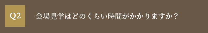 会場見学はどのくらい時間がかかりますか？